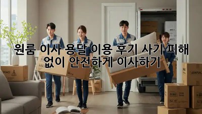 원룸 이사, 용달 이용 후기: 사기 피해 없이 안전하게 이사하기!